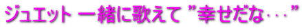 ジュエット 一緒に歌えて ”幸せだな･･･”